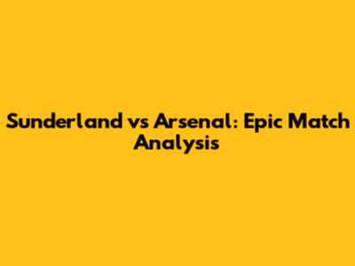 Sunderland vs Arsenal: Epic Match Analysis