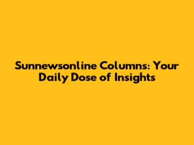 Sunnewsonline Columns: Your Daily Dose of Insights