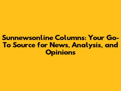 Sunnewsonline Columns: Your Go-To Source for News, Analysis, and Opinions