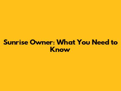 Sunrise Owner: What You Need to Know