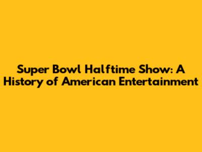 Super Bowl Halftime Show: A History of American Entertainment
