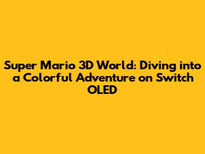 Super Mario 3D World: Diving into a Colorful Adventure on Switch OLED