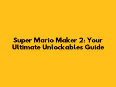 Super Mario Maker 2: Your Ultimate Unlockables Guide