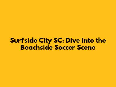 Surfside City SC: Dive into the Beachside Soccer Scene