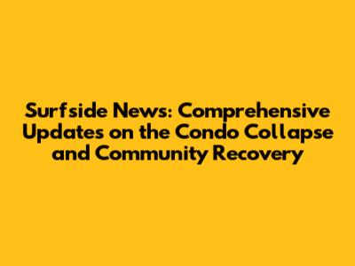 Surfside News: Comprehensive Updates on the Condo Collapse and Community Recovery