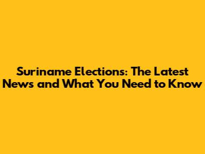 Suriname Elections: The Latest News and What You Need to Know