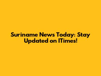 Suriname News Today: Stay Updated on ITimes!