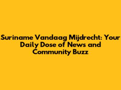 Suriname Vandaag Mijdrecht: Your Daily Dose of News and Community Buzz
