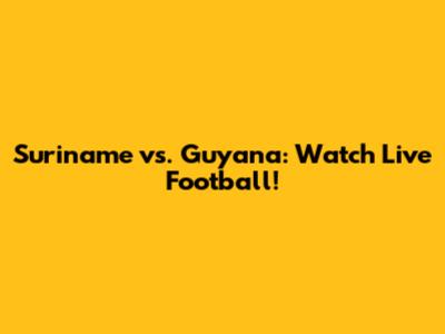 Suriname vs. Guyana: Watch Live Football!