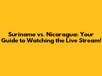 Suriname vs. Nicaragua: Your Guide to Watching the Live Stream!