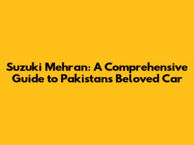 Suzuki Mehran: A Comprehensive Guide to Pakistan's Beloved Car