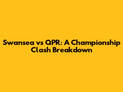 Swansea vs QPR: A Championship Clash Breakdown