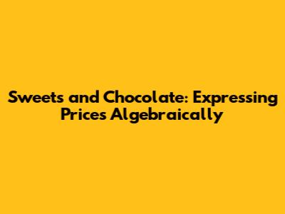 Sweets and Chocolate: Expressing Prices Algebraically