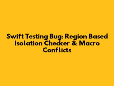 Swift Testing Bug: Region Based Isolation Checker & Macro Conflicts