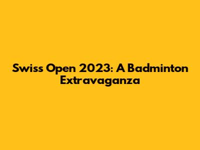 Swiss Open 2023: A Badminton Extravaganza
