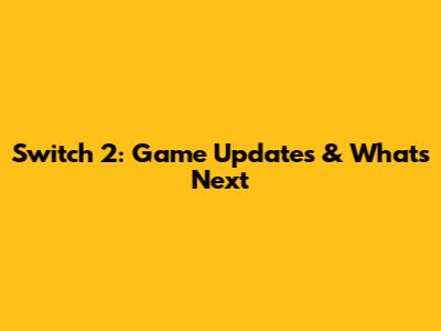 Switch 2: Game Updates & What's Next