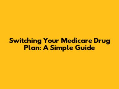 Switching Your Medicare Drug Plan: A Simple Guide