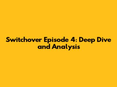 Switchover Episode 4: Deep Dive and Analysis