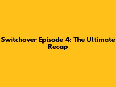 Switchover Episode 4: The Ultimate Recap