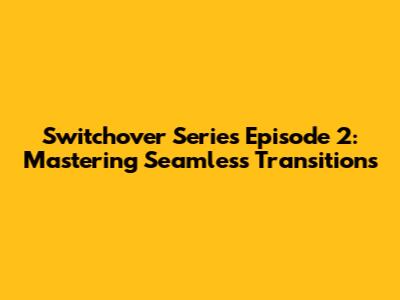 Switchover Series Episode 2: Mastering Seamless Transitions