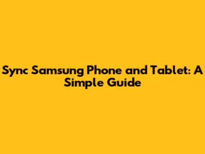 Sync Samsung Phone and Tablet: A Simple Guide