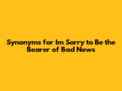 Synonyms for "I'm Sorry to Be the Bearer of Bad News"
