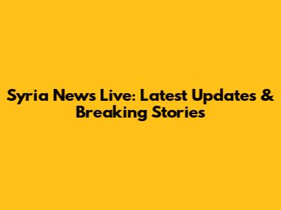 Syria News Live: Latest Updates & Breaking Stories