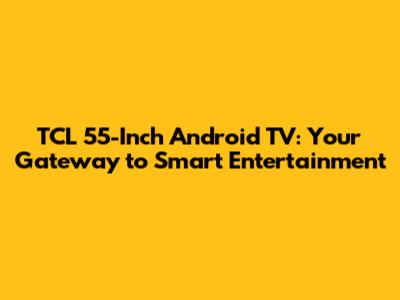 TCL 55-Inch Android TV: Your Gateway to Smart Entertainment