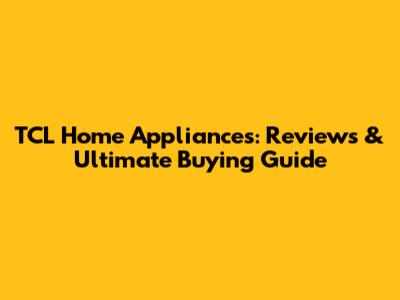 TCL Home Appliances: Reviews & Ultimate Buying Guide