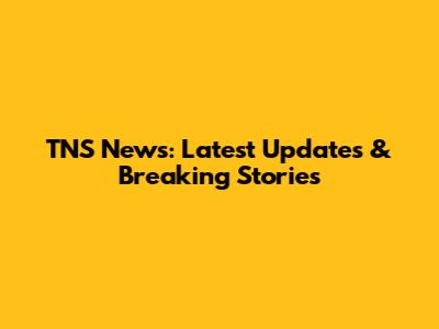 TNS News: Latest Updates & Breaking Stories