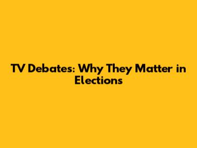 TV Debates: Why They Matter in Elections
