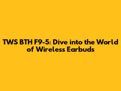 TWS BTH F9-5: Dive into the World of Wireless Earbuds