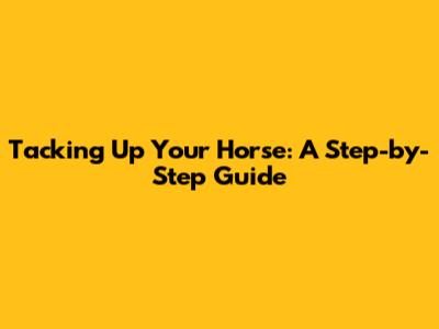 Tacking Up Your Horse: A Step-by-Step Guide