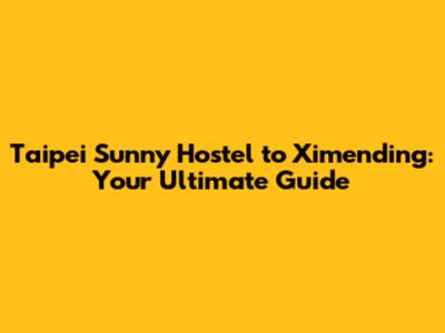 Taipei Sunny Hostel to Ximending: Your Ultimate Guide