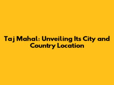 Taj Mahal: Unveiling Its City and Country Location
