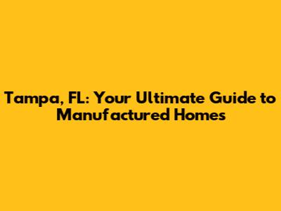 Tampa, FL: Your Ultimate Guide to Manufactured Homes