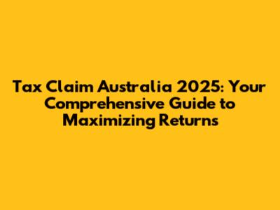 Tax Claim Australia 2025: Your Comprehensive Guide to Maximizing Returns
