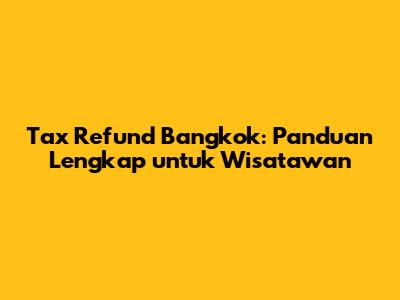 Tax Refund Bangkok: Panduan Lengkap untuk Wisatawan