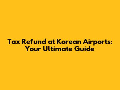 Tax Refund at Korean Airports: Your Ultimate Guide