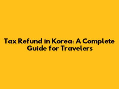 Tax Refund in Korea: A Complete Guide for Travelers