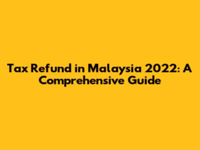 Tax Refund in Malaysia 2022: A Comprehensive Guide
