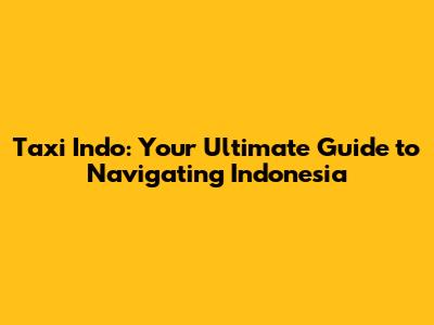 Taxi Indo: Your Ultimate Guide to Navigating Indonesia