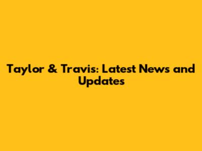 Taylor & Travis: Latest News and Updates