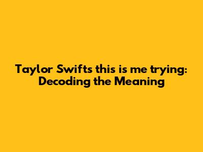 Taylor Swift's "this is me trying": Decoding the Meaning
