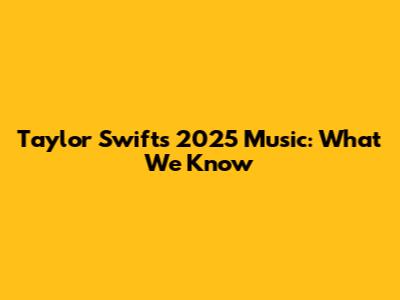 Taylor Swift's 2025 Music: What We Know