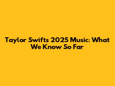 Taylor Swift's 2025 Music: What We Know So Far