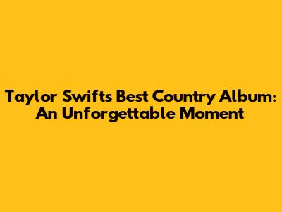 Taylor Swift's Best Country Album: An Unforgettable Moment