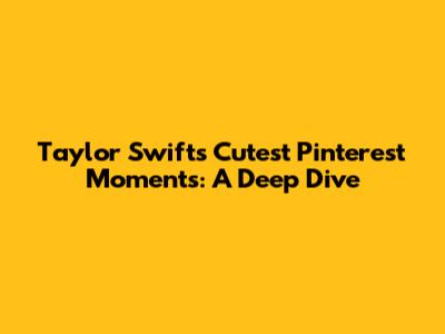 Taylor Swift's Cutest Pinterest Moments: A Deep Dive