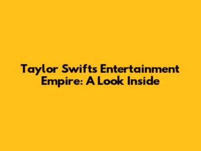 Taylor Swift's Entertainment Empire: A Look Inside