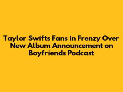 Taylor Swift's Fans in Frenzy Over New Album Announcement on Boyfriend's Podcast